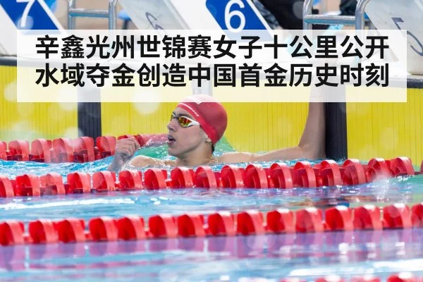 辛鑫光州世锦赛女子十公里公开水域夺金创造中国首金历史时刻